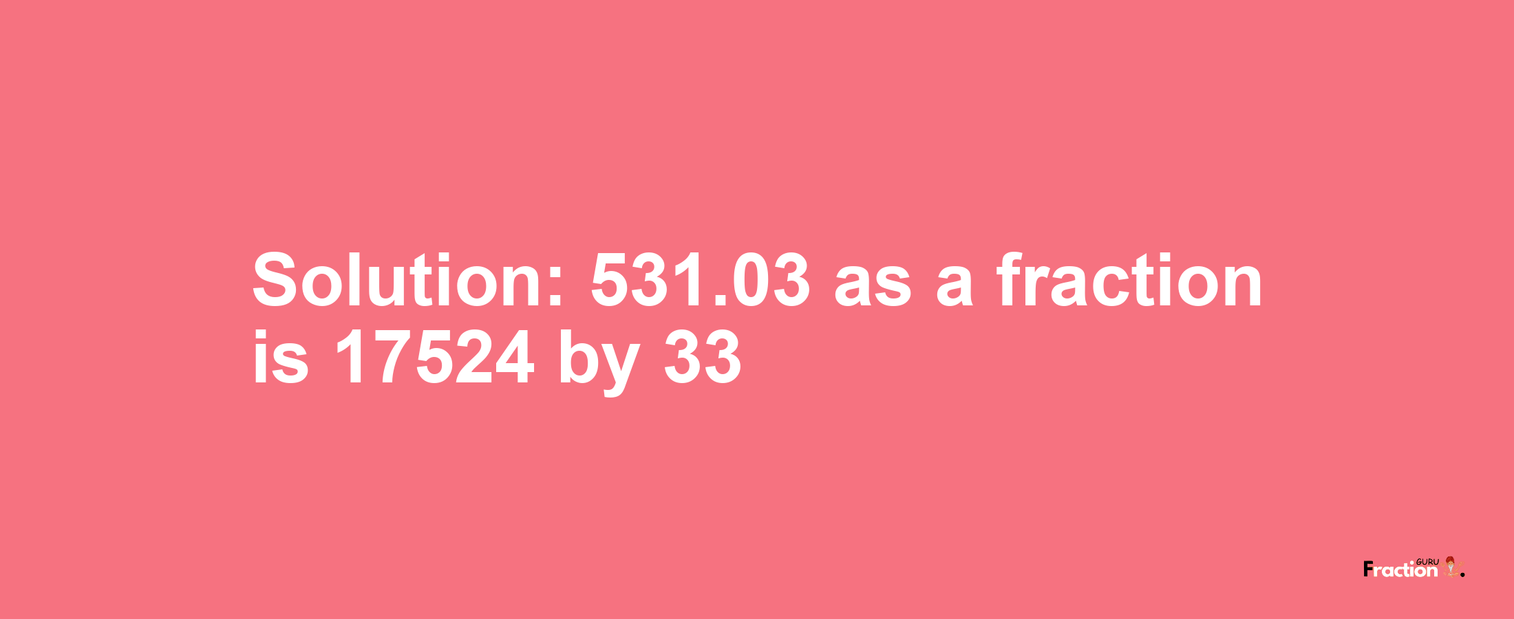 Solution:531.03 as a fraction is 17524/33